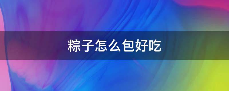 粽子怎么包好吃（粽子怎么包好吃又简单）