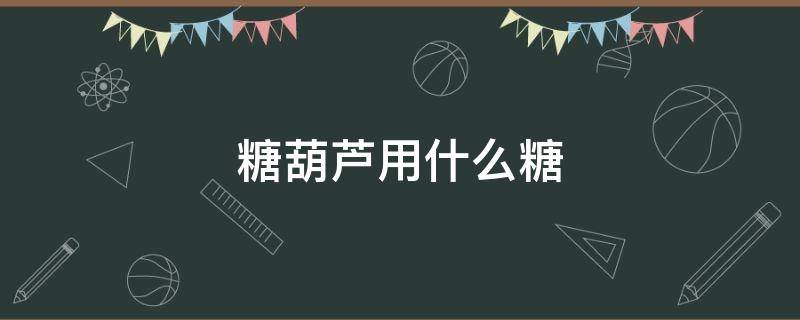糖葫芦用什么糖 糖葫芦用什么糖做最好