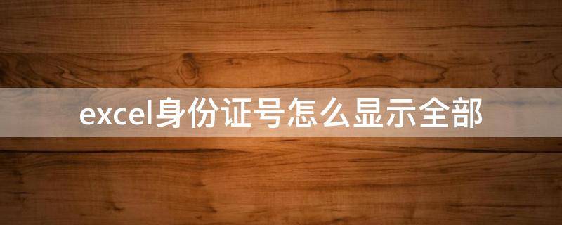 excel身份证号怎么显示全部 Excel身份证号怎么全部显示出来