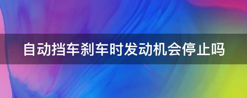 自动挡车刹车时发动机会停止吗 自动挡车刹车时发动机会停止吗视频