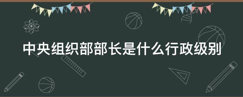 中央组织部部长是什么行政级别