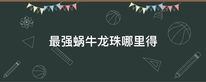 最强蜗牛龙珠哪里得 最强蜗牛哪里获得龙珠