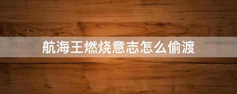 航海王燃烧意志怎么偷渡（航海王燃烧意志怎么偷渡长链岛野外）