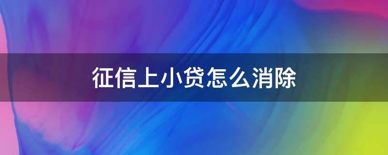 征信上小贷怎么消除（小贷上征信能让他消除吗）