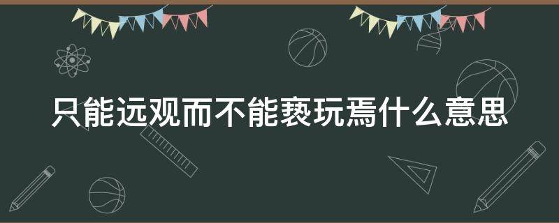 只能远观而不能亵玩焉什么意思 只能远观而不可亵玩焉是什么意思