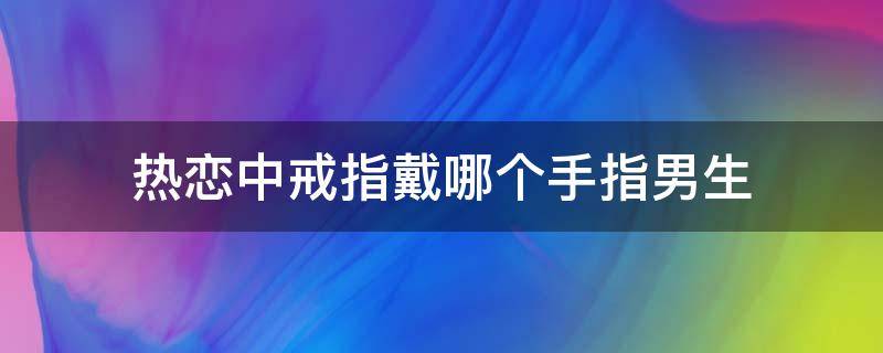热恋中戒指戴哪个手指男生（热恋的戒指男生应该戴在哪个手上）