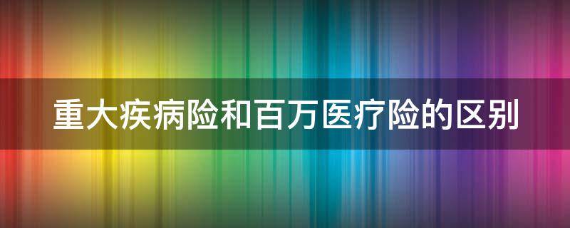 重大疾病险和百万医疗险的区别（重大疾病险和百万医疗险的区别在哪里）
