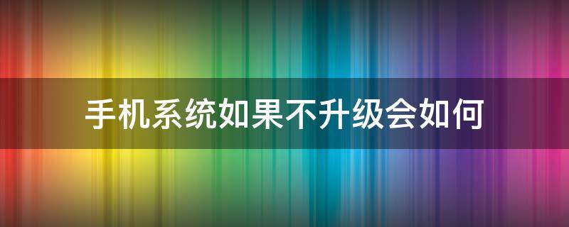 手机系统如果不升级会如何 手机系统该不该升级