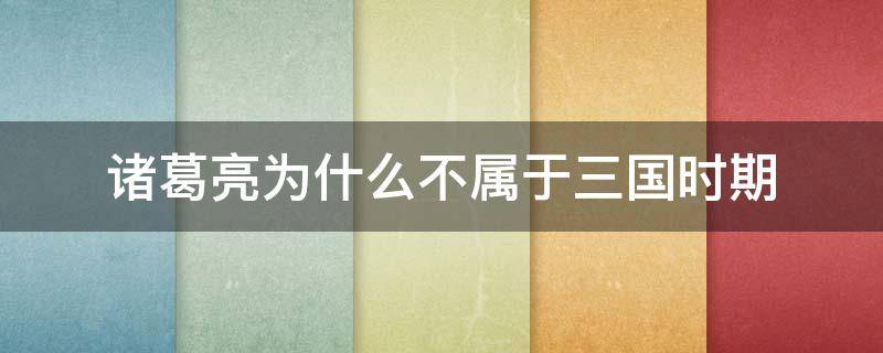 诸葛亮为什么不属于三国时期 诸葛亮在三国时期的地位
