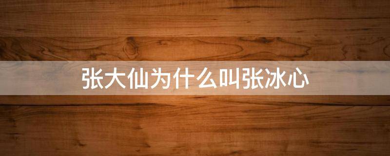 张大仙为什么叫张冰心（张冰心是张大仙吗）