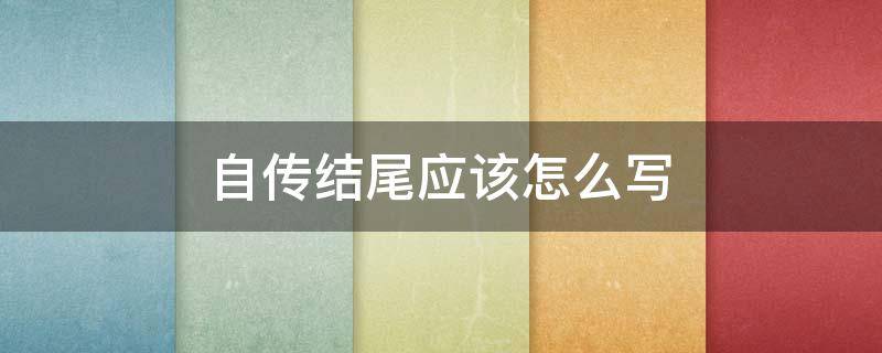 自传结尾应该怎么写 自传的结尾怎么结尾好