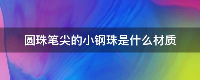 圆珠笔尖的小钢珠是什么材质（笔尖的小钢珠的材料）