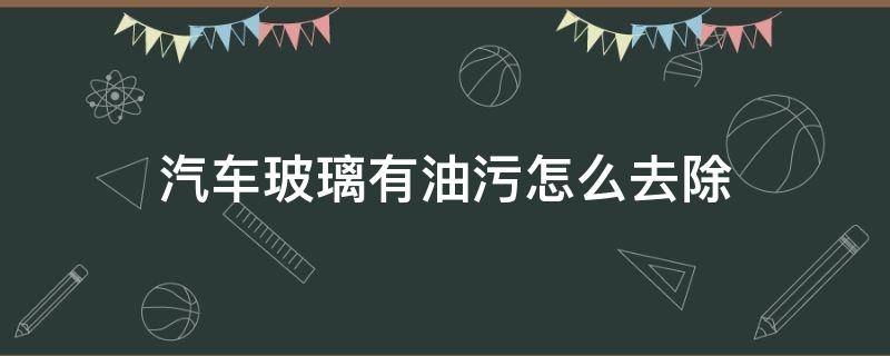 汽车玻璃有油污怎么去除 汽车玻璃油污怎样去除