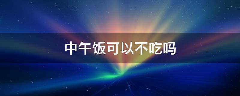 中午饭可以不吃吗 中午不吃饭能行吗