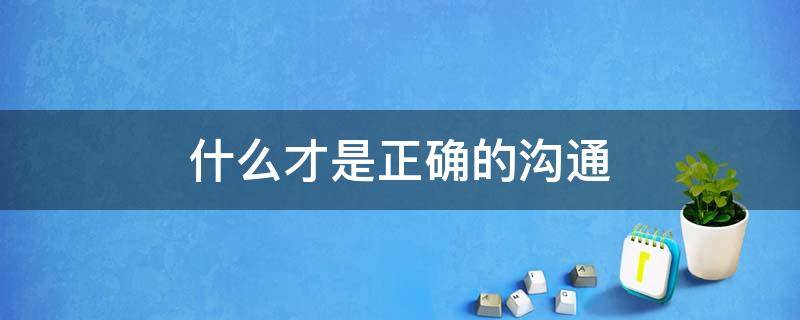 什么才是正确的沟通 什么才是正确的沟通方式