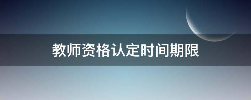 教师资格认定时间期限 认定教师资格证的期限