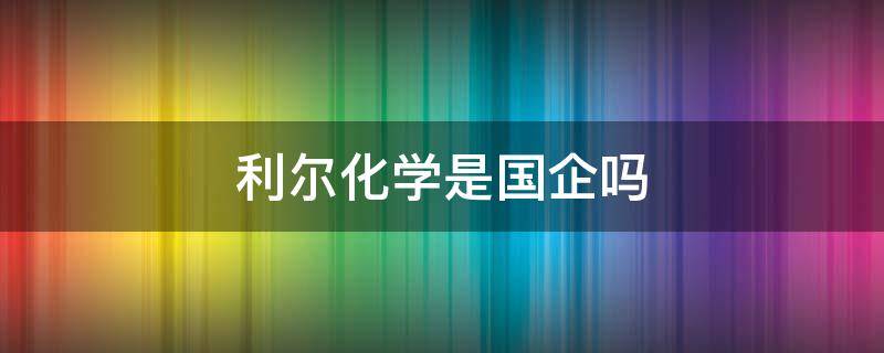 利尔化学是国企吗 利尔化学股份有限公司是国企吗