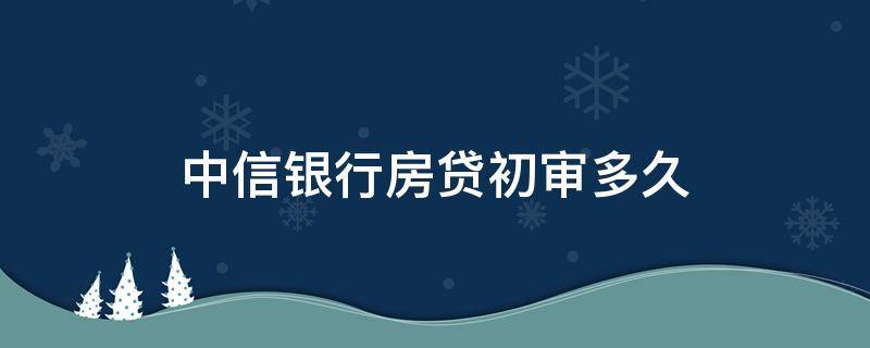 中信银行房贷初审多久 中信银行审核房贷要多久