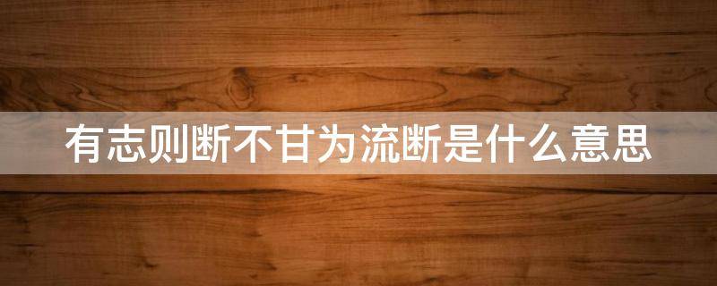 有志则断不甘为流断是什么意思（有志则断不甘为流断用现代汉语翻译）