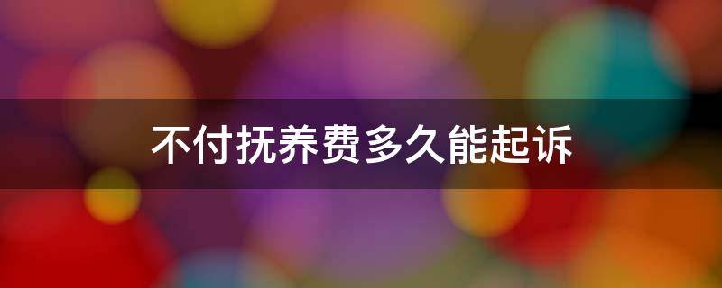 不付抚养费多久能起诉（起诉不给抚养费）