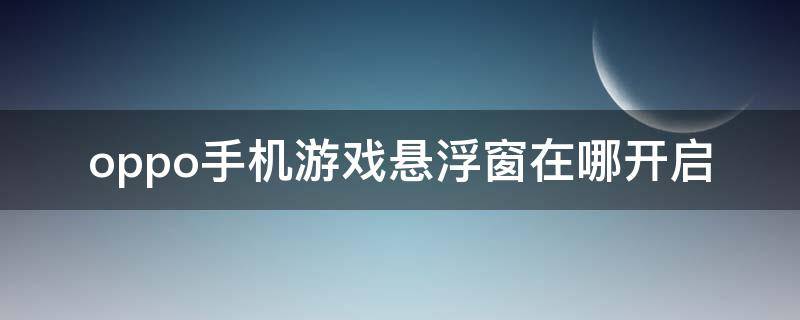 oppo手机游戏悬浮窗在哪开启（oppo手机新版本游戏悬浮窗在哪里）