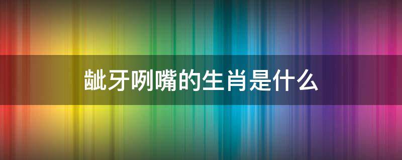 龇牙咧嘴的生肖是什么 龀牙咧嘴是什么生肖
