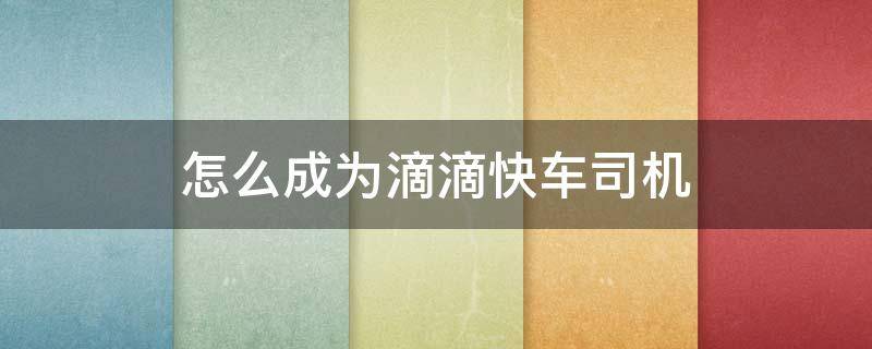 怎么成为滴滴快车司机 现在怎么成为滴滴司机