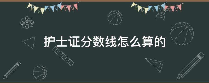护士证分数线怎么算的（护士资格证分数线是多少）