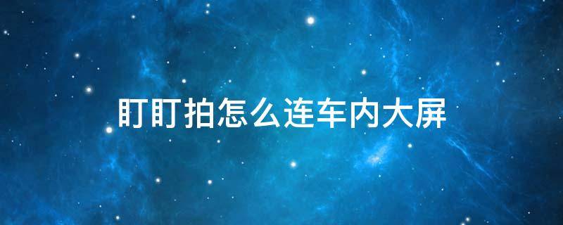 盯盯拍怎么连车内大屏 盯盯拍连接中控屏