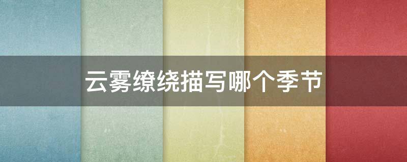 云雾缭绕描写哪个季节（云雾萦绕指的什么季节）