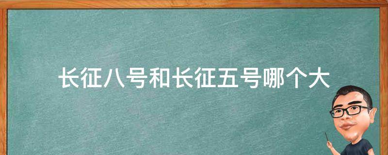 长征八号和长征五号哪个大 长征八号比长征五号大吗