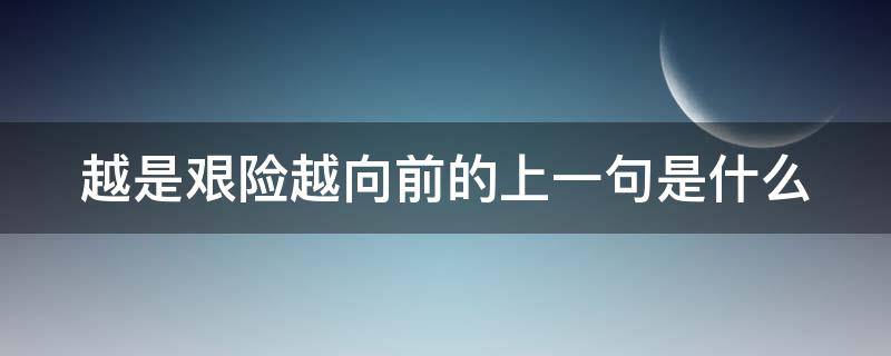 越是艰险越向前的上一句是什么（越是艰险越向前的上一句是什么呢）