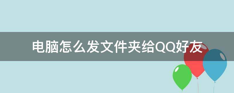 电脑怎么发文件夹给QQ好友（电脑上文件夹怎么发给qq好友）