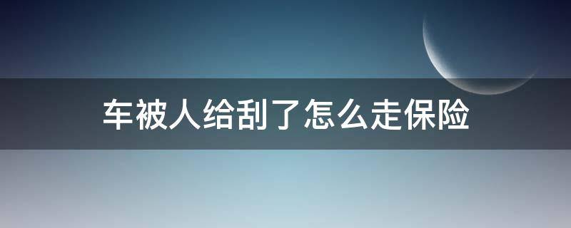 车被人给刮了怎么走保险（我的车被刮了如何自己走保险）