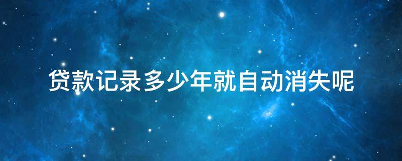 贷款记录多少年就自动消失呢（贷款记录几年后消掉）