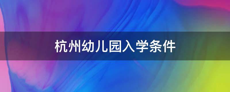 杭州幼儿园入学条件 杭州幼儿园入学条件2021报名时间