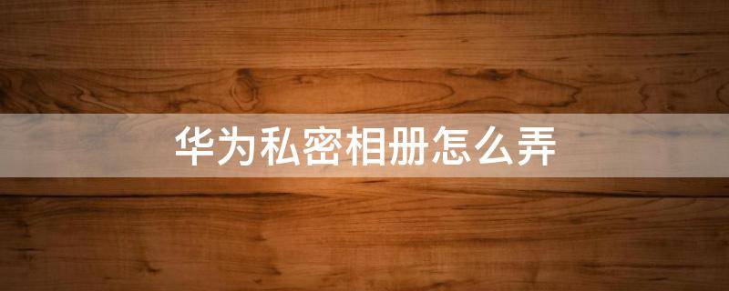华为私密相册怎么弄（华为如何私密相册）