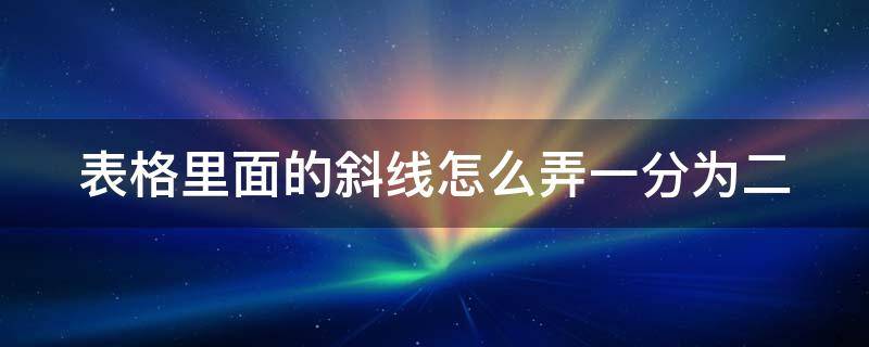 表格里面的斜线怎么弄一分为二（表格里的斜线怎么弄 一分为二）