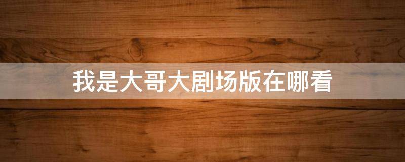 我是大哥大剧场版在哪看 我是大哥大剧场版在哪里的看