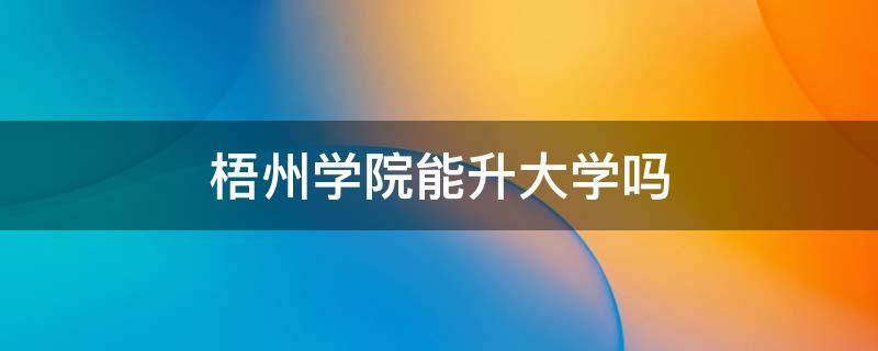 梧州学院能升大学吗 梧州学院哪年升本