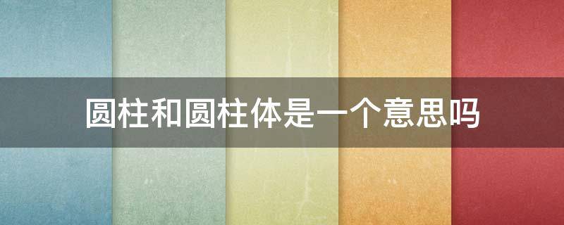 圆柱和圆柱体是一个意思吗 圆柱是叫圆柱还是圆柱体