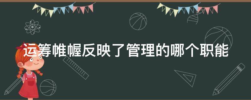 运筹帷幄反映了管理的哪个职能 运筹帷幄的准确意思