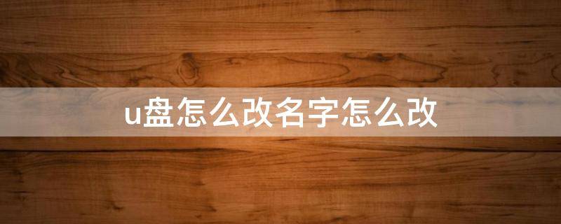 u盘怎么改名字怎么改 u盘怎么改名字啊