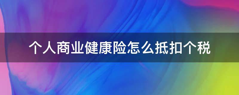 个人商业健康险怎么抵扣个税（个人购买商业健康保险抵扣个税）