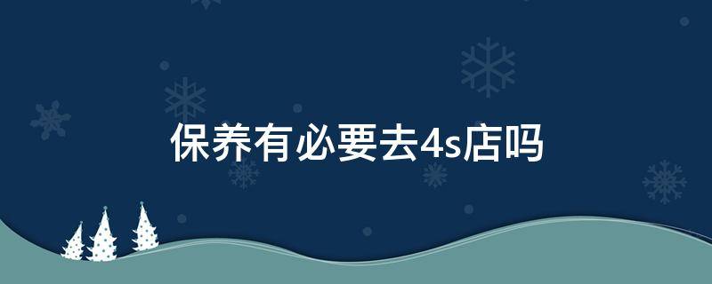 保养有必要去4s店吗（保养有必要去4s店吗?）