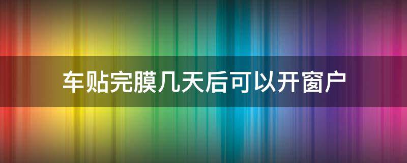 车贴完膜几天后可以开窗户（车膜贴好后几天可以开窗户）