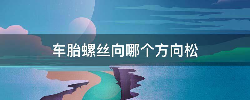 车胎螺丝向哪个方向松（车胎螺丝向哪个方向松?）