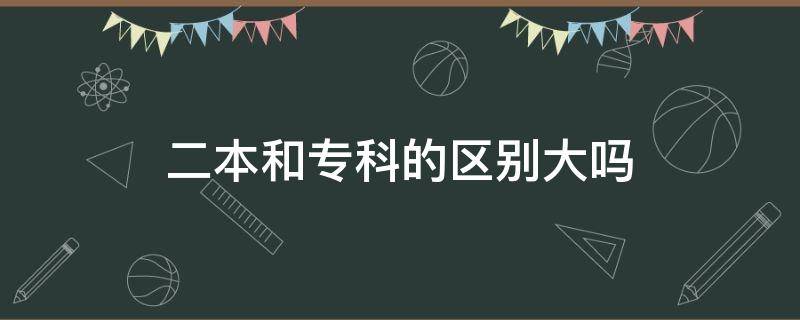 二本和专科的区别大吗（二本和专科有什么区别）
