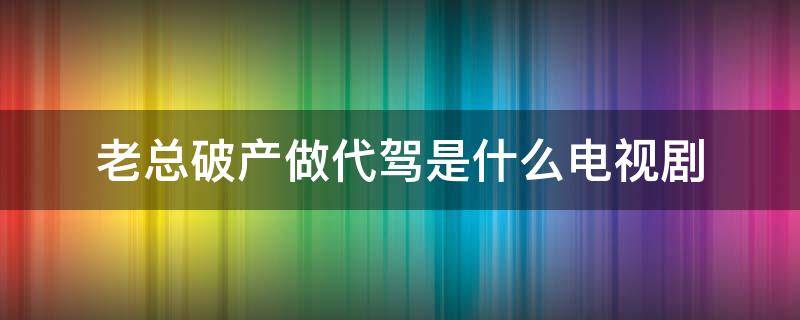 老总破产做代驾是什么电视剧 老总破产做代驾电视剧叫什么