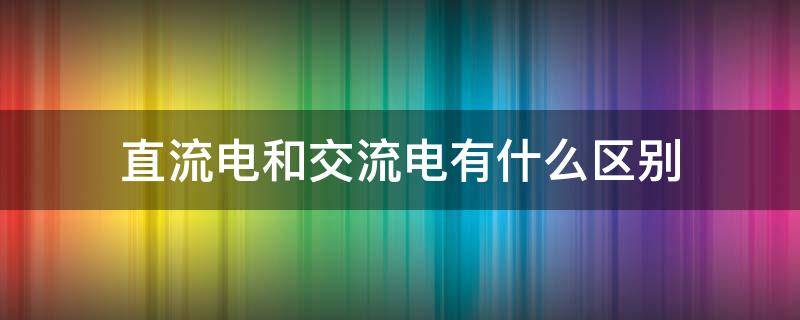 直流电和交流电有什么区别（直流电和交流电有什么区别和不同）